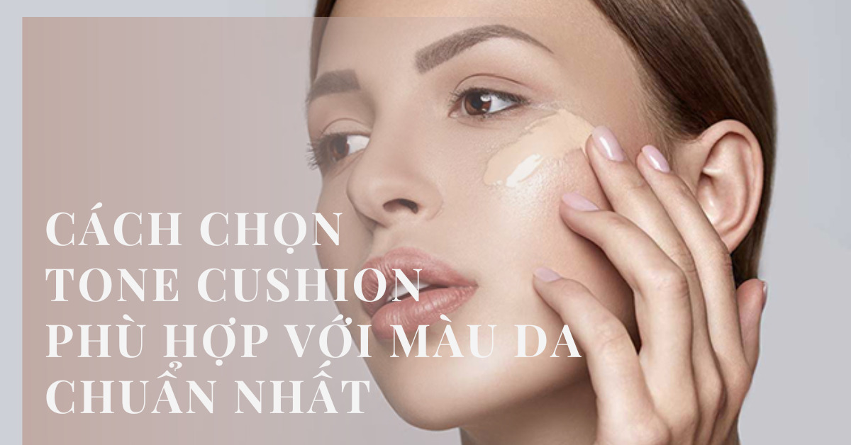 Cách chọn tone cushion phù hợp và những lưu ý khi chọn cushion