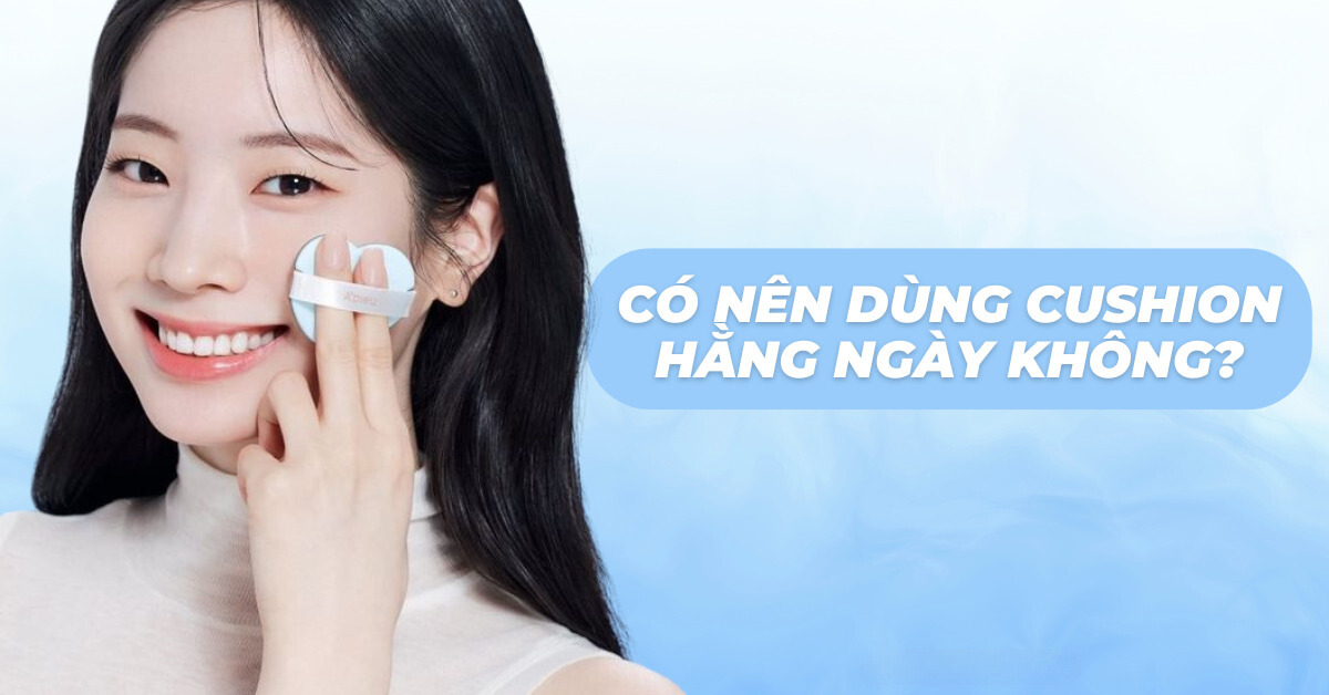 Có nên dùng cushion hàng ngày?