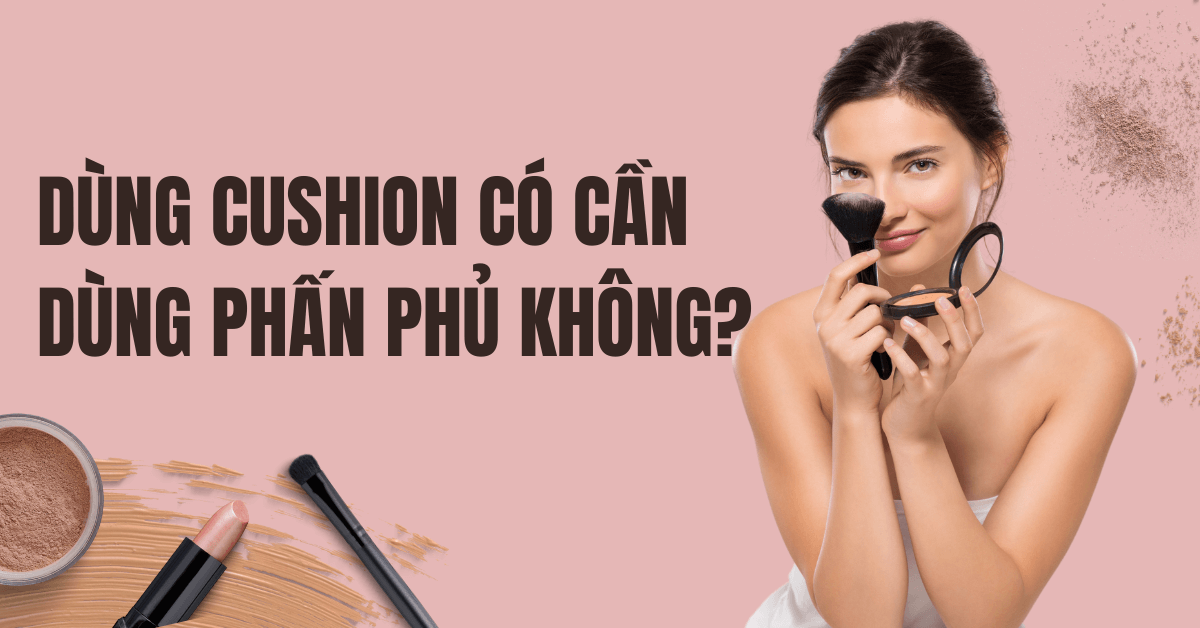 Dùng cushion có cần phấn phủ không? Dùng cushion có cần phấn phủ không?