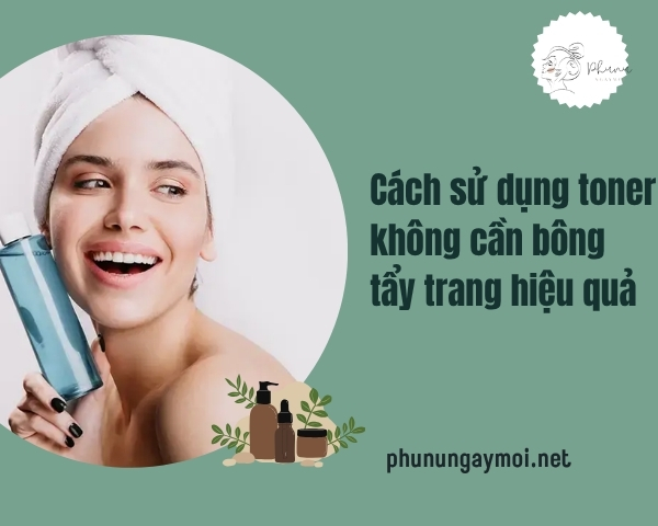 Cách sử dụng toner không cần bông tẩy trang hiệu quả
