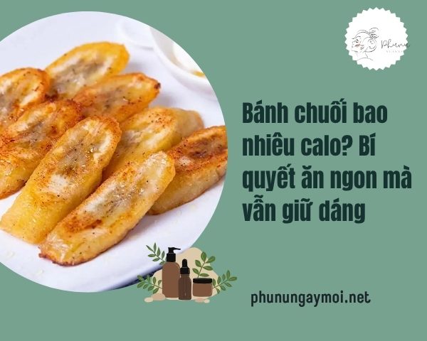 Bánh chuối bao nhiêu calo? Bí quyết ăn ngon mà vẫn giữ dáng