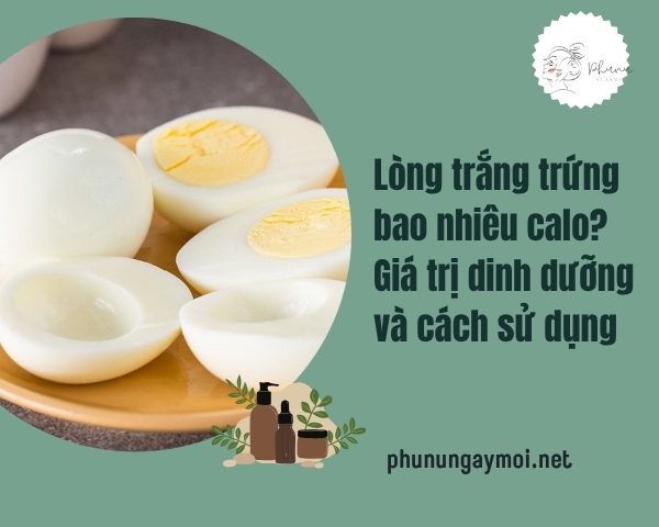 Lòng trắng trứng bao nhiêu calo? Giá trị dinh dưỡng và cách sử dụng