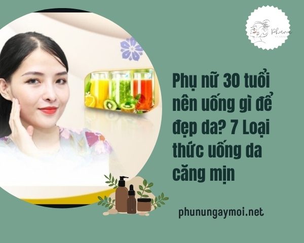 Phụ nữ 30 tuổi nên uống gì để đẹp da